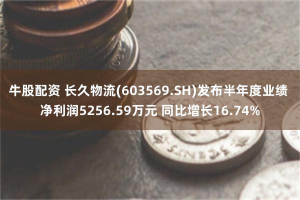 牛股配资 长久物流(603569.SH)发布半年度业绩 净利润5256.59万元 同比增长16.74%