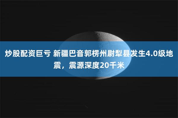 炒股配资巨亏 新疆巴音郭楞州尉犁县发生4.0级地震，震源深度20千米