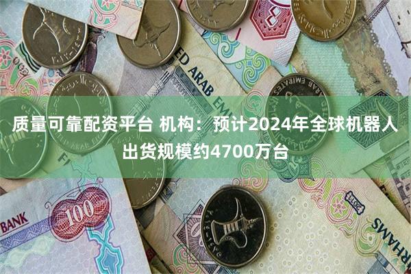 质量可靠配资平台 机构：预计2024年全球机器人出货规模约4700万台