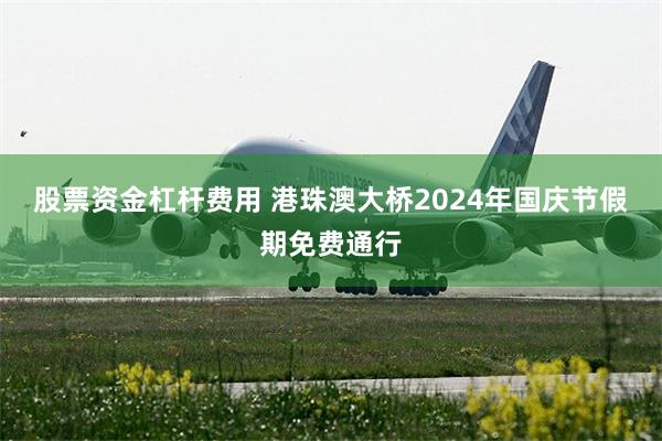 股票资金杠杆费用 港珠澳大桥2024年国庆节假期免费通行