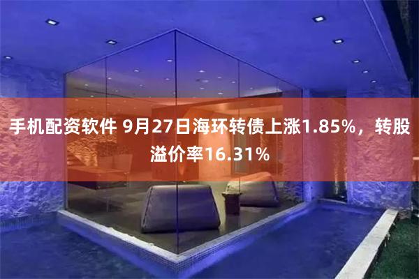 手机配资软件 9月27日海环转债上涨1.85%，转股溢价率16.31%