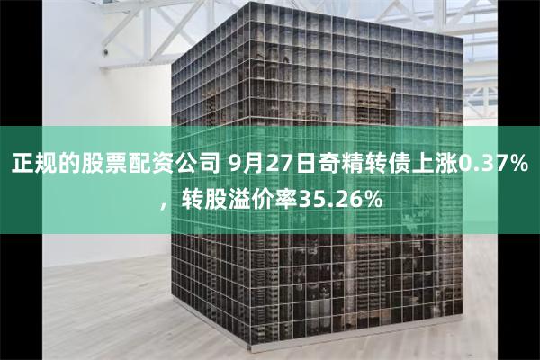 正规的股票配资公司 9月27日奇精转债上涨0.37%，转股溢价率35.26%