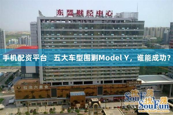 手机配资平台   五大车型围剿Model Y，谁能成功？