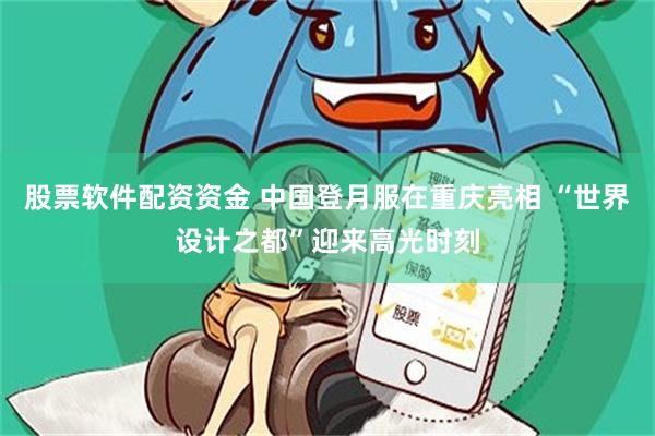 股票软件配资资金 中国登月服在重庆亮相 “世界设计之都”迎来高光时刻