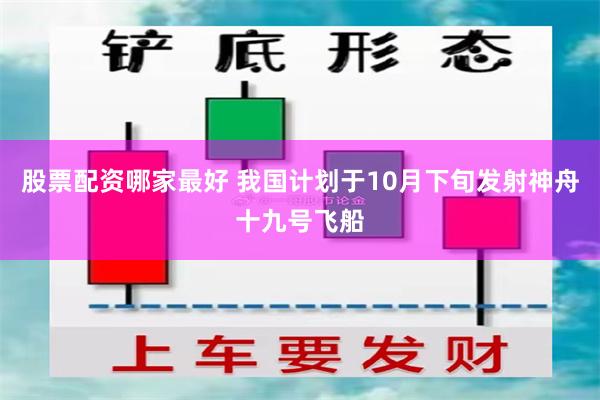 股票配资哪家最好 我国计划于10月下旬发射神舟十九号飞船