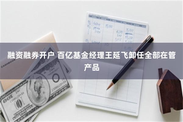 融资融券开户 百亿基金经理王延飞卸任全部在管产品