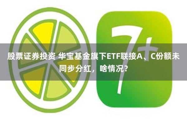 股票证券投资 华宝基金旗下ETF联接A、C份额未同步分红，啥情况？