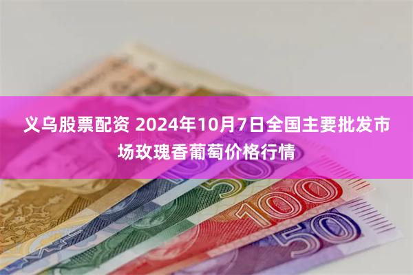 义乌股票配资 2024年10月7日全国主要批发市场玫瑰香葡萄价格行情