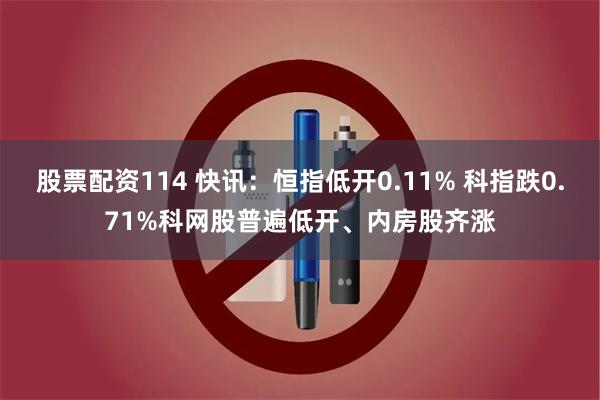 股票配资114 快讯：恒指低开0.11% 科指跌0.71%科网股普遍低开、内房股齐涨