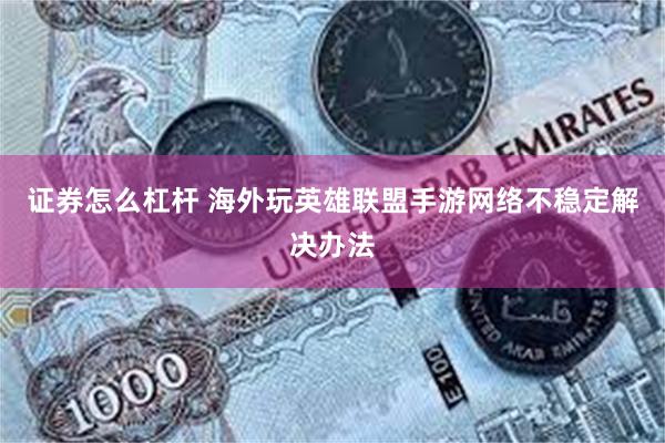 证券怎么杠杆 海外玩英雄联盟手游网络不稳定解决办法