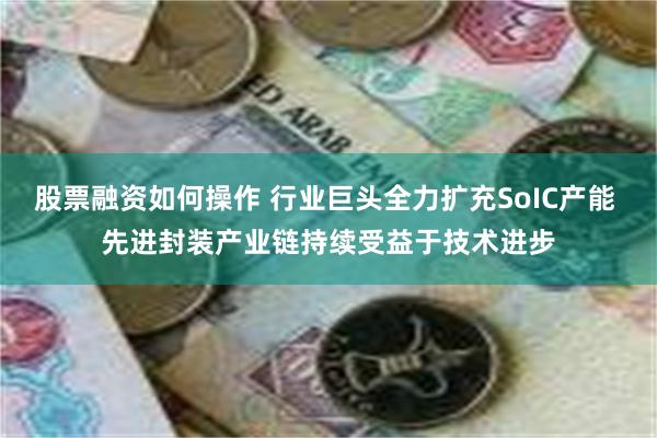 股票融资如何操作 行业巨头全力扩充SoIC产能 先进封装产业链持续受益于技术进步