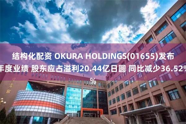 结构化配资 OKURA HOLDINGS(01655)发布年度业绩 股东应占溢利20.44亿日圆 同比减少36.52%