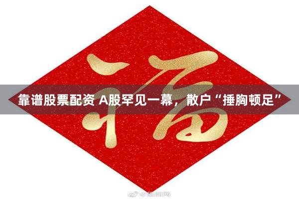 靠谱股票配资 A股罕见一幕，散户“捶胸顿足”