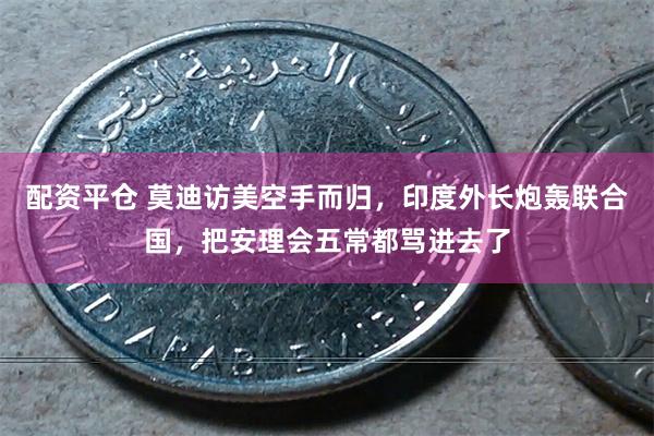 配资平仓 莫迪访美空手而归，印度外长炮轰联合国，把安理会五常都骂进去了