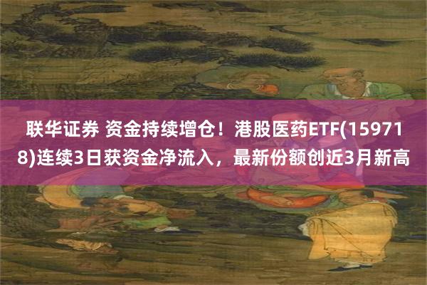 联华证券 资金持续增仓！港股医药ETF(159718)连续3日获资金净流入，最新份额创近3月新高