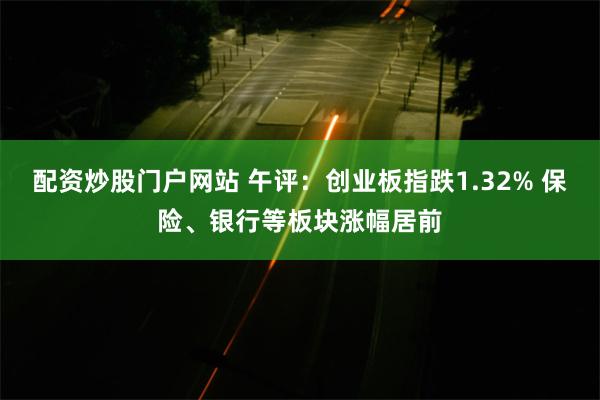 配资炒股门户网站 午评：创业板指跌1.32% 保险、银行等板块涨幅居前