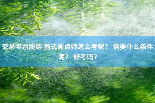 交易平台股票 西式面点师怎么考呢？ 需要什么条件呢？ 好考吗？