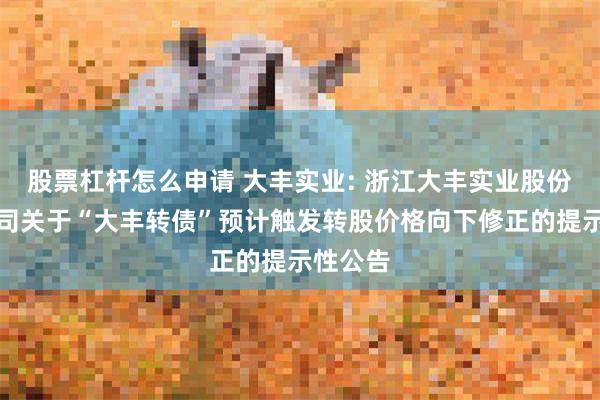 股票杠杆怎么申请 大丰实业: 浙江大丰实业股份有限公司关于“大丰转债”预计触发转股价格向下修正的提示性公告