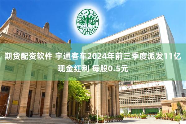 期货配资软件 宇通客车2024年前三季度派发11亿现金红利 每股0.5元