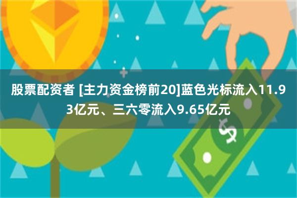 股票配资者 [主力资金榜前20]蓝色光标流入11.93亿元、三六零流入9.65亿元