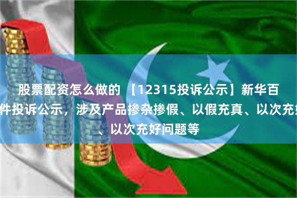 股票配资怎么做的 【12315投诉公示】新华百货新增2件投诉公示，涉及产品掺杂掺假、以假充真、以次充好问题等