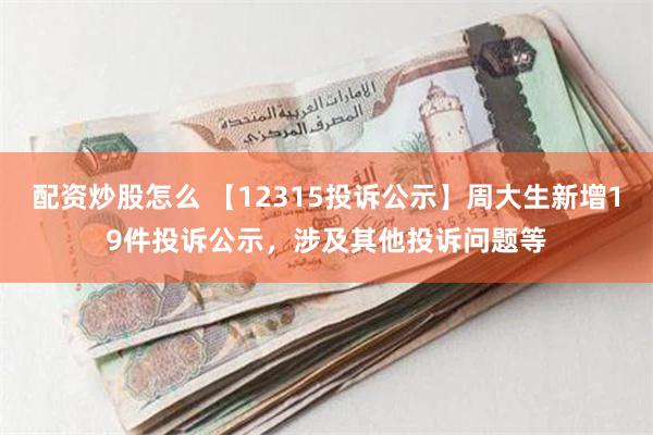 配资炒股怎么 【12315投诉公示】周大生新增19件投诉公示，涉及其他投诉问题等