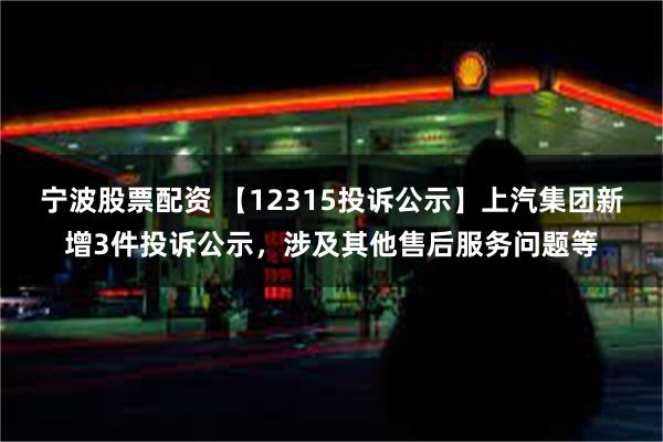 宁波股票配资 【12315投诉公示】上汽集团新增3件投诉公示，涉及其他售后服务问题等