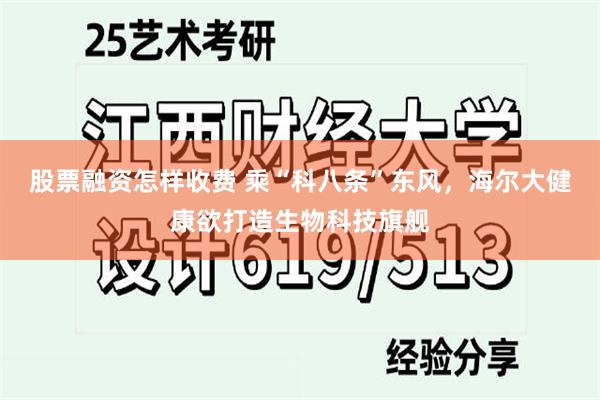 股票融资怎样收费 乘“科八条”东风，海尔大健康欲打造生物科技旗舰