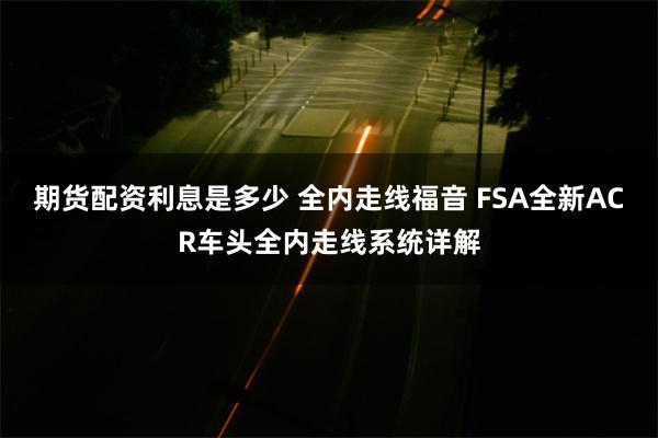 期货配资利息是多少 全内走线福音 FSA全新ACR车头全内走线系统详解