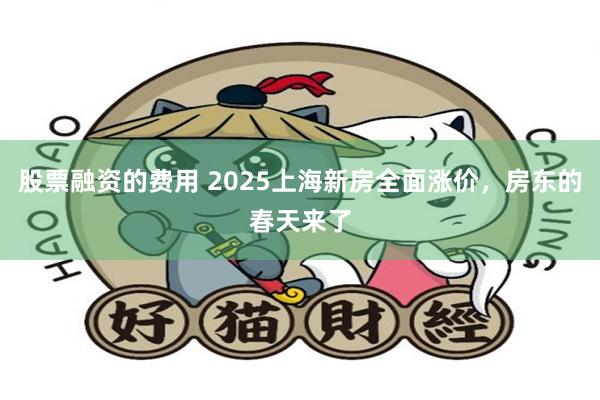 股票融资的费用 2025上海新房全面涨价，房东的春天来了