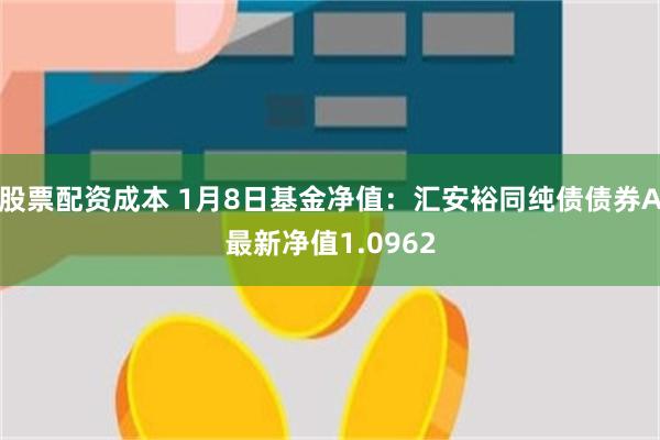 股票配资成本 1月8日基金净值：汇安裕同纯债债券A最新净值1.0962