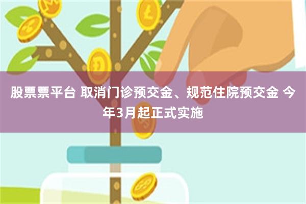 股票票平台 取消门诊预交金、规范住院预交金 今年3月起正式实施