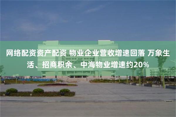 网络配资资产配资 物业企业营收增速回落 万象生活、招商积余、中海物业增速约20%