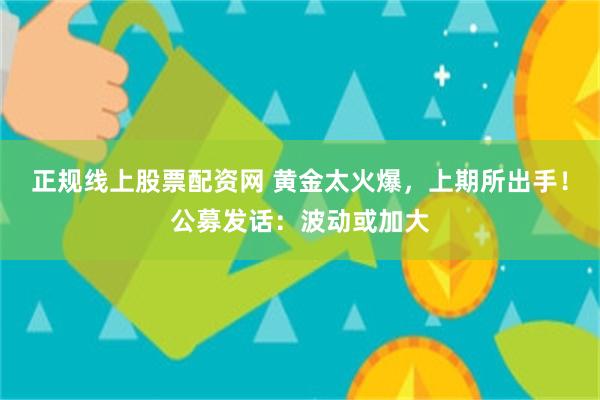 正规线上股票配资网 黄金太火爆，上期所出手！公募发话：波动或加大