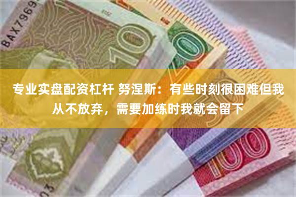 专业实盘配资杠杆 努涅斯：有些时刻很困难但我从不放弃，需要加练时我就会留下