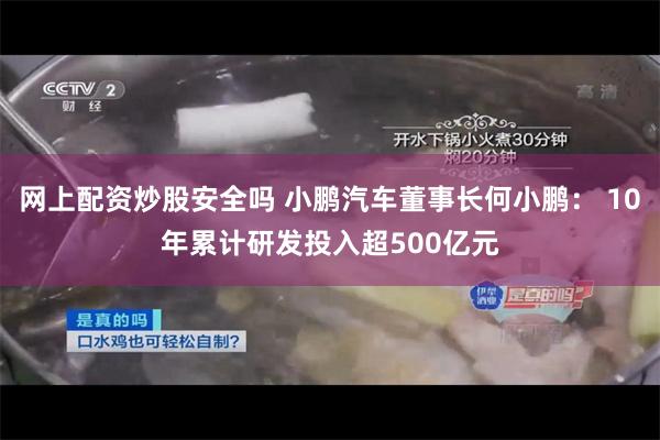 网上配资炒股安全吗 小鹏汽车董事长何小鹏： 10年累计研发投入超500亿元