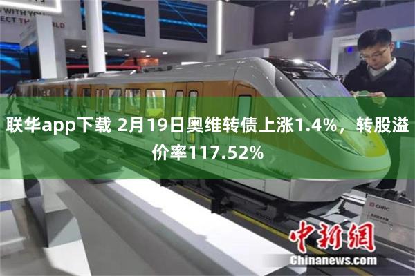 联华app下载 2月19日奥维转债上涨1.4%，转股溢价率117.52%