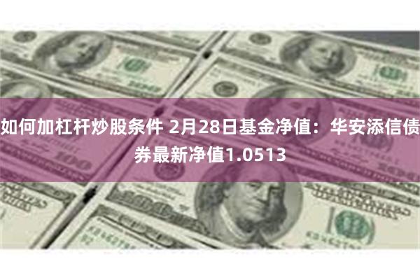 如何加杠杆炒股条件 2月28日基金净值：华安添信债券最新净值1.0513