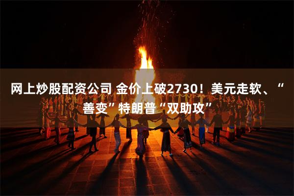 网上炒股配资公司 金价上破2730！美元走软、“善变”特朗普“双助攻”