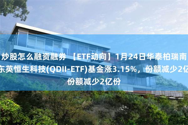 炒股怎么融资融券 【ETF动向】1月24日华泰柏瑞南方东英恒生科技(QDII-ETF)基金涨3.15%，份额减少2亿份