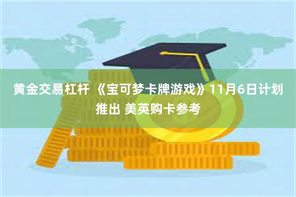 黄金交易杠杆 《宝可梦卡牌游戏》11月6日计划推出 美英购卡参考