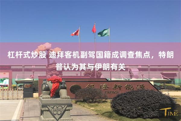 杠杆式炒股 迪拜客机副驾国籍成调查焦点，特朗普认为其与伊朗有关