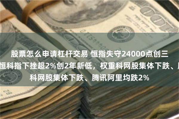 股票怎么申请杠杆交易 恒指失守24000点创三月来最大跌幅，恒科指下挫超2%创2年新低，权重科网股集体下跌、腾讯阿里均跌2%