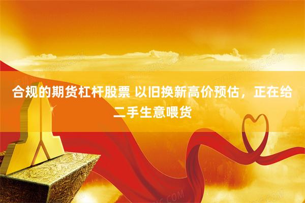 合规的期货杠杆股票 以旧换新高价预估，正在给二手生意喂货