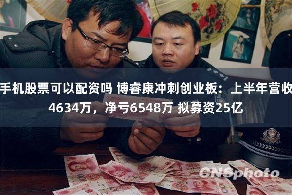 手机股票可以配资吗 博睿康冲刺创业板：上半年营收4634万，净亏6548万 拟募资25亿